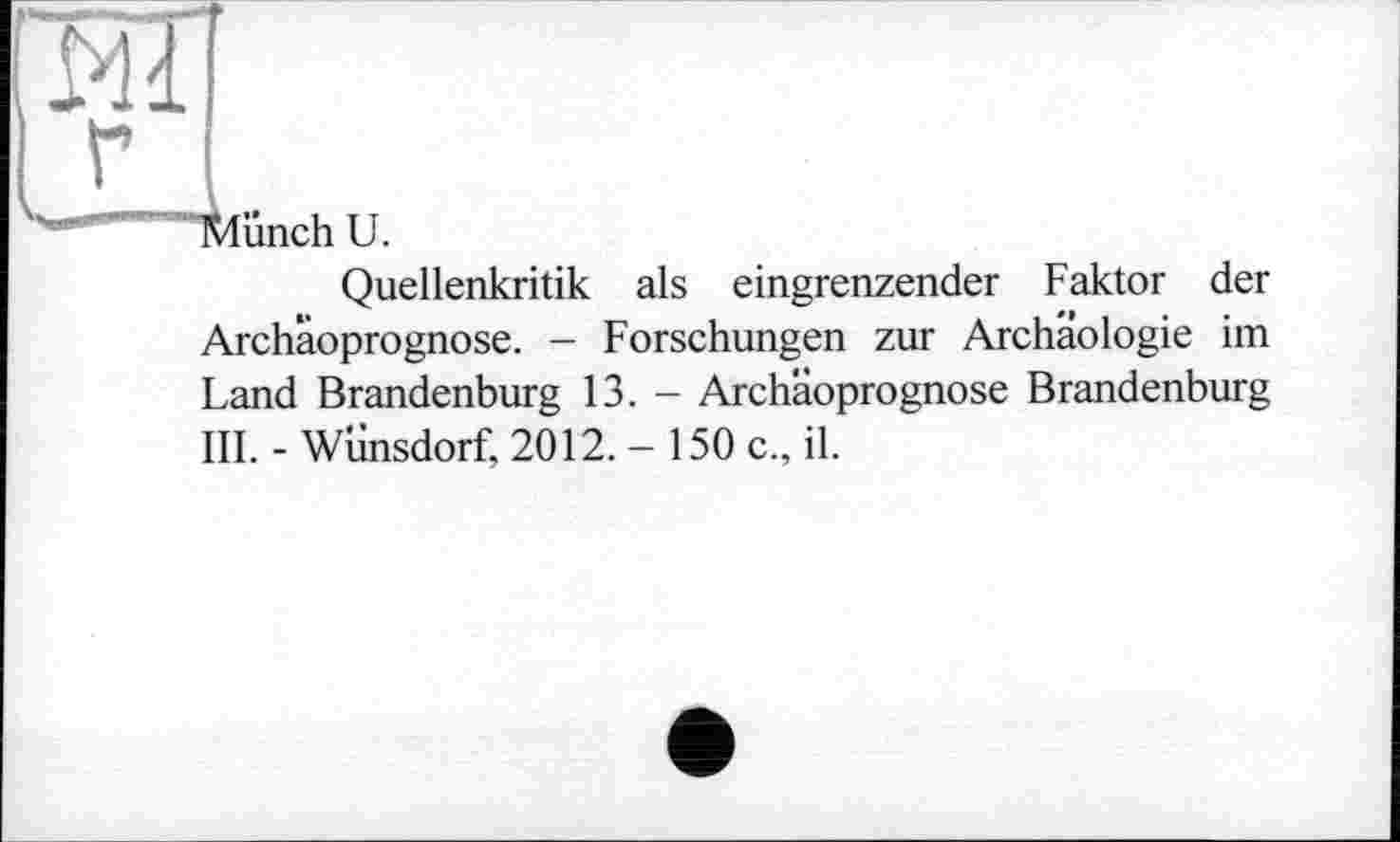 ﻿Münch U.
Quellenkritik als eingrenzender Faktor der Archaoprognose. - Forschungen zur Archäologie im Land Brandenburg 13. - Archaoprognose Brandenburg III. - Wünsdorf, 2012. - 150 c., il.